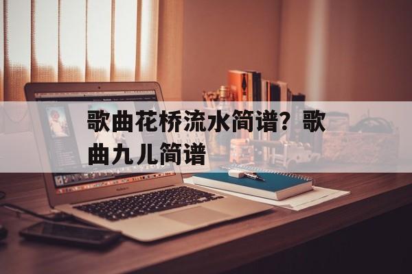 歌曲花桥流水简谱？歌曲九儿简谱-第1张图片-