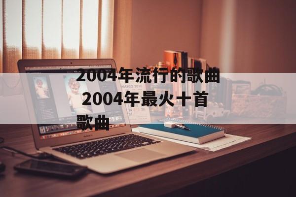 2004年流行的歌曲 2004年最火十首歌曲-第1张图片-