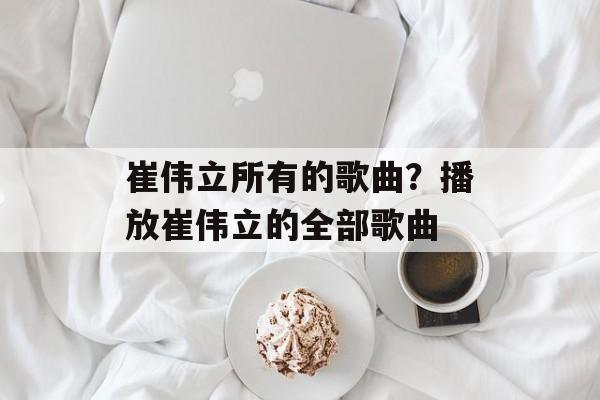 崔伟立所有的歌曲？播放崔伟立的全部歌曲-第1张图片-
