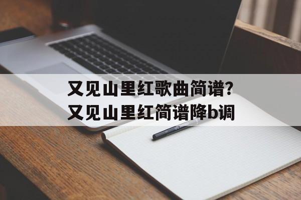 又见山里红歌曲简谱？又见山里红简谱降b调-第1张图片-