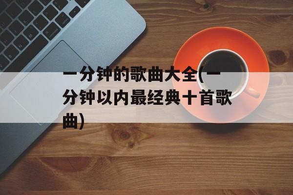 一分钟的歌曲大全(一分钟以内最经典十首歌曲)-第1张图片-