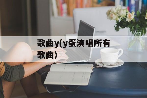 歌曲y(y蛋演唱所有歌曲)-第1张图片-