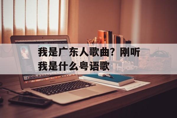 我是广东人歌曲？刚听我是什么粤语歌-第1张图片-