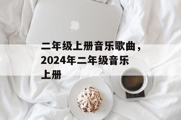 二年级上册音乐歌曲，2024年二年级音乐上册-第1张图片-