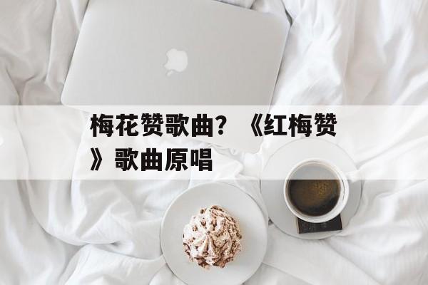 梅花赞歌曲？《红梅赞》歌曲原唱-第1张图片-