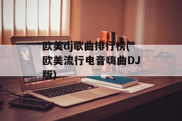 欧美dj歌曲排行榜(欧美流行电音嗨曲DJ版)-第1张图片-