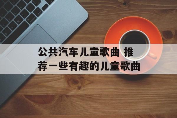 公共汽车儿童歌曲 推荐一些有趣的儿童歌曲-第1张图片-