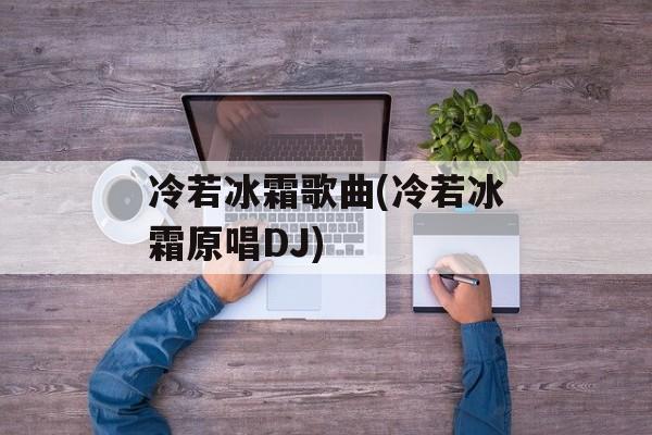 冷若冰霜歌曲(冷若冰霜原唱DJ)-第1张图片-