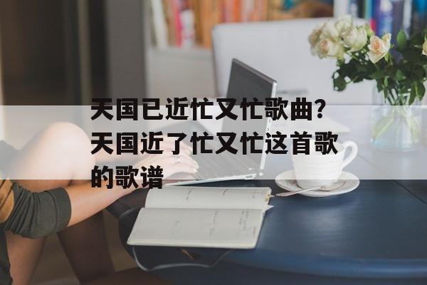 天国已近忙又忙歌曲？天国近了忙又忙这首歌的歌谱-第1张图片-
