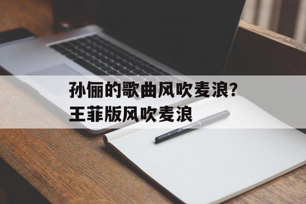 孙俪的歌曲风吹麦浪？王菲版风吹麦浪-第1张图片-