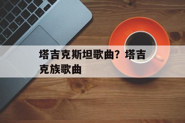 塔吉克斯坦歌曲？塔吉克族歌曲-第1张图片-