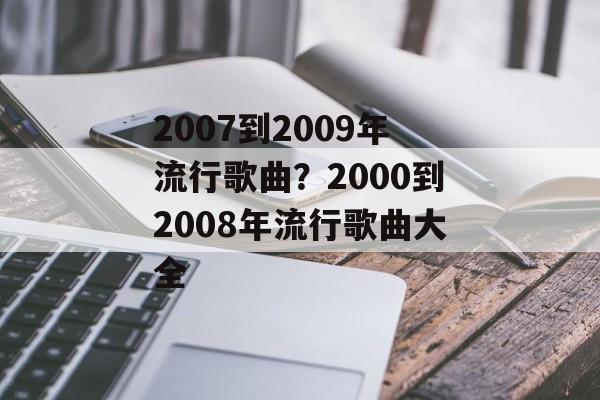 2007到2009年流行歌曲？2000到2008年流行歌曲大全-第1张图片-