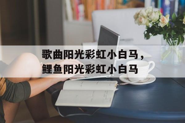 歌曲阳光彩虹小白马，鲤鱼阳光彩虹小白马-第1张图片-