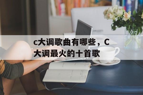 c大调歌曲有哪些，C大调最火的十首歌-第1张图片-