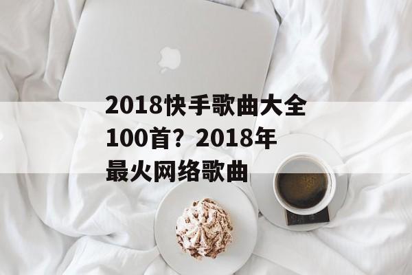 2018快手歌曲大全100首？2018年最火网络歌曲-第1张图片-