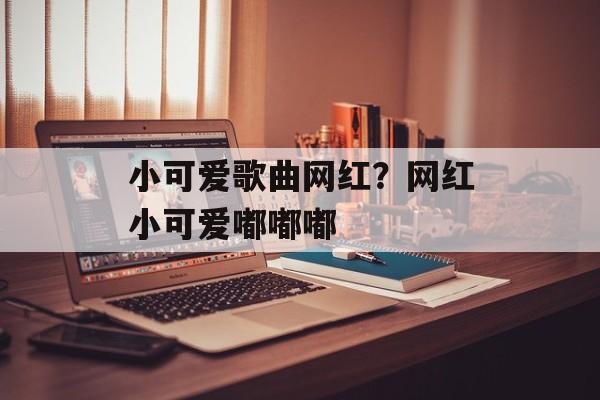 小可爱歌曲网红？网红小可爱嘟嘟嘟-第1张图片-