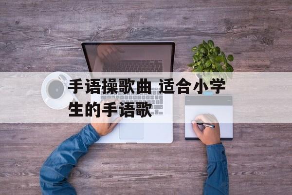 手语操歌曲 适合小学生的手语歌-第1张图片-