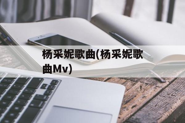 杨采妮歌曲(杨采妮歌曲Mv)-第1张图片-