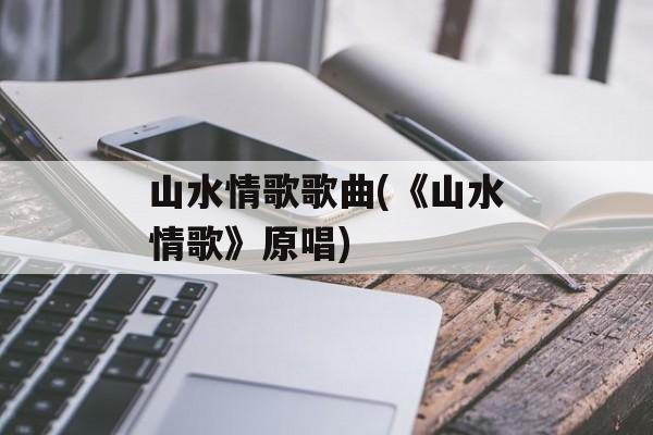 山水情歌歌曲(《山水情歌》原唱)-第1张图片-