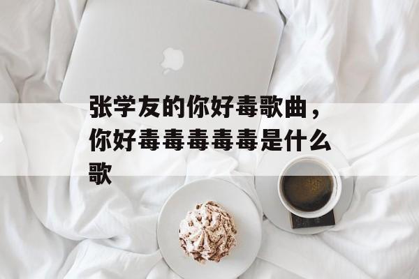 张学友的你好毒歌曲，你好毒毒毒毒毒是什么歌-第1张图片-