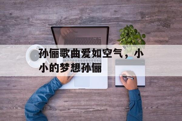 孙俪歌曲爱如空气，小小的梦想孙俪-第1张图片-
