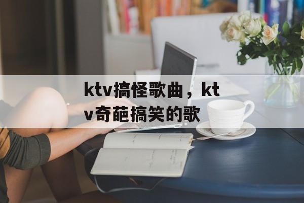 ktv搞怪歌曲，ktv奇葩搞笑的歌-第1张图片-