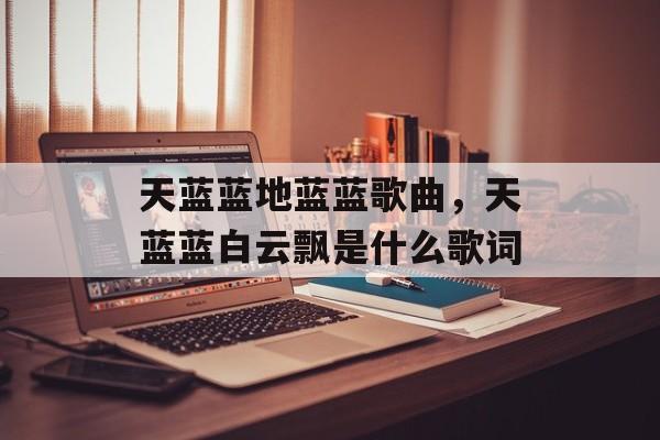 天蓝蓝地蓝蓝歌曲，天蓝蓝白云飘是什么歌词-第1张图片-