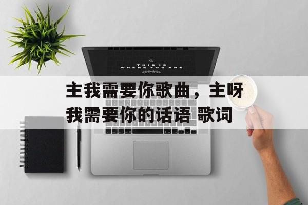 主我需要你歌曲，主呀我需要你的话语 歌词-第1张图片-