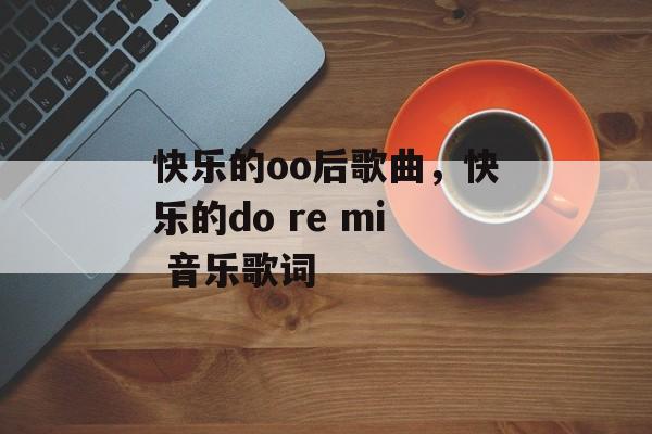 快乐的oo后歌曲，快乐的do re mi 音乐歌词-第1张图片-