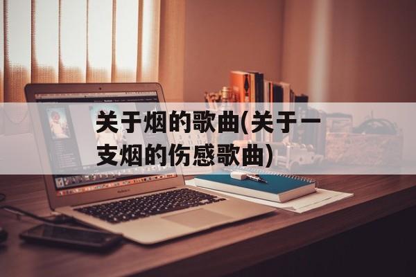 关于烟的歌曲(关于一支烟的伤感歌曲)-第1张图片-
