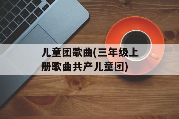儿童团歌曲(三年级上册歌曲共产儿童团)-第1张图片-