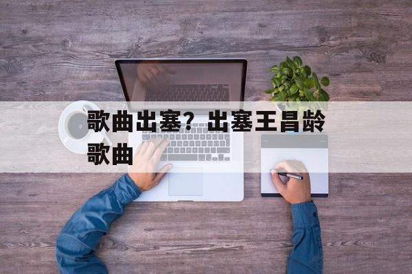 歌曲出塞？出塞王昌龄歌曲-第1张图片-