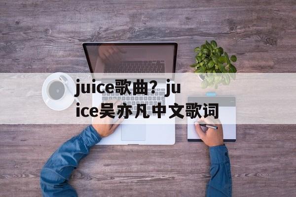 juice歌曲？juice吴亦凡中文歌词-第1张图片-