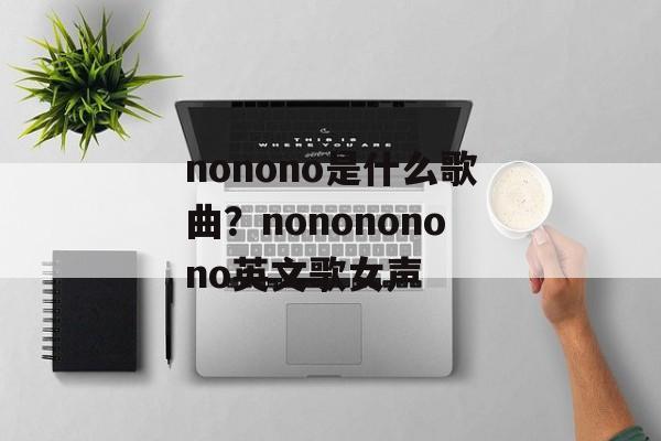 nonono是什么歌曲？nonononono英文歌女声-第1张图片-