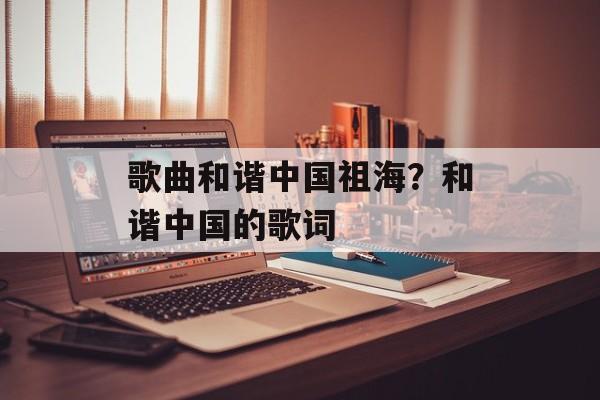 歌曲和谐中国祖海？和谐中国的歌词-第1张图片-