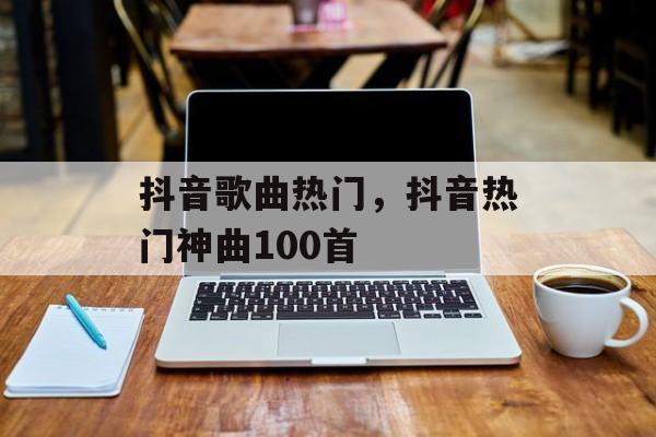 抖音歌曲热门，抖音热门神曲100首-第1张图片-
