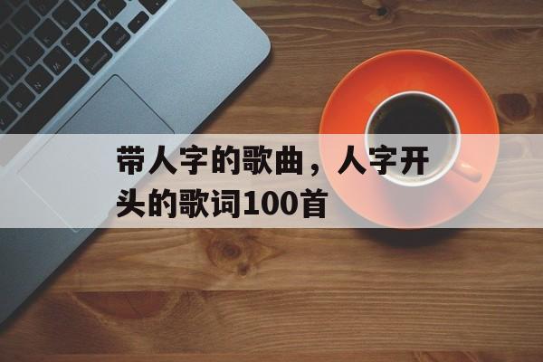 带人字的歌曲，人字开头的歌词100首-第1张图片-