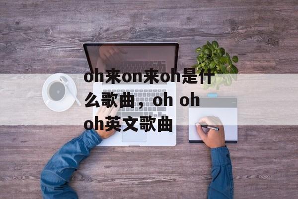 oh来on来oh是什么歌曲，oh oh oh英文歌曲-第1张图片-
