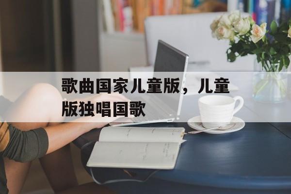 歌曲国家儿童版，儿童版独唱国歌-第1张图片-