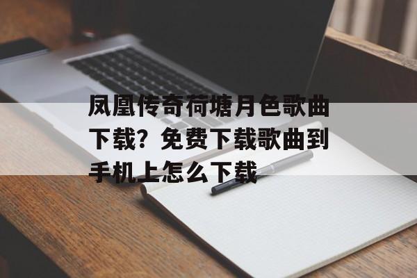 凤凰传奇荷塘月色歌曲下载？免费下载歌曲到手机上怎么下载-第1张图片-