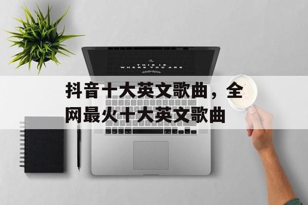 抖音十大英文歌曲，全网最火十大英文歌曲-第1张图片-