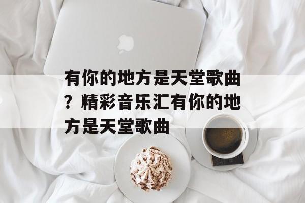 有你的地方是天堂歌曲？精彩音乐汇有你的地方是天堂歌曲-第1张图片-