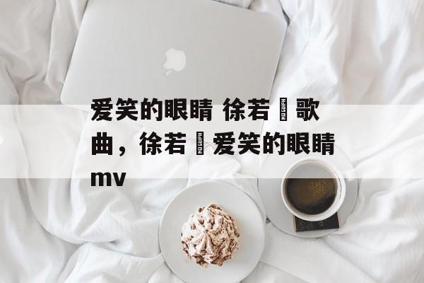 爱笑的眼睛 徐若瑄歌曲，徐若瑄爱笑的眼睛mv-第1张图片-