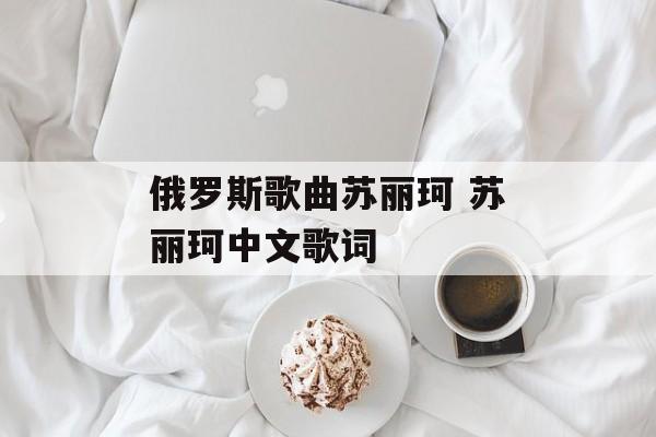 俄罗斯歌曲苏丽珂 苏丽珂中文歌词-第1张图片-