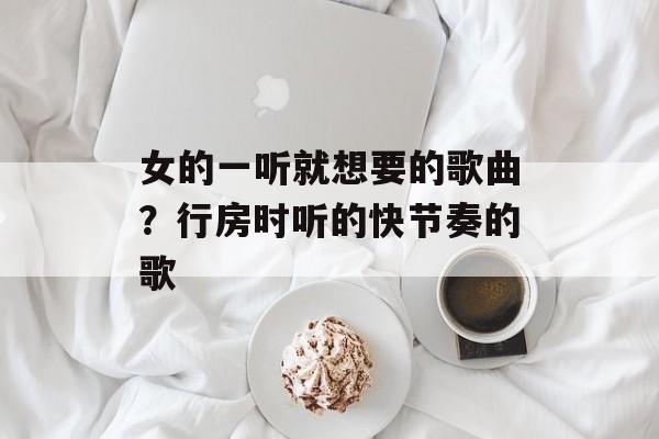 女的一听就想要的歌曲？行房时听的快节奏的歌-第1张图片-