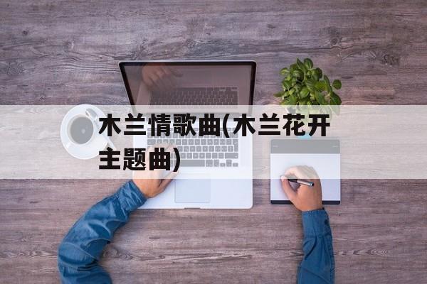 木兰情歌曲(木兰花开主题曲)-第1张图片-