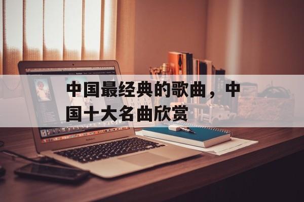 中国最经典的歌曲，中国十大名曲欣赏-第1张图片-