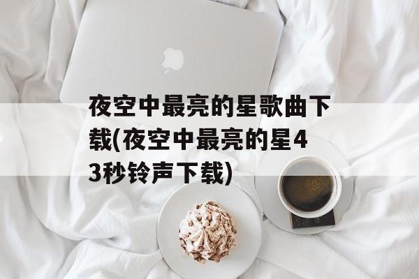 夜空中最亮的星歌曲下载(夜空中最亮的星43秒铃声下载)-第1张图片-