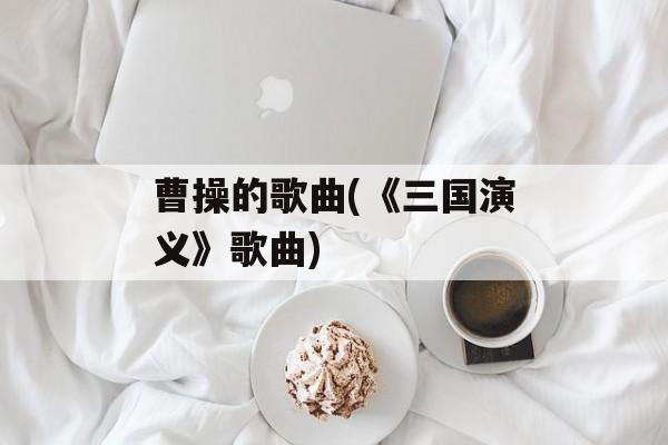 曹操的歌曲(《三国演义》歌曲)-第1张图片-