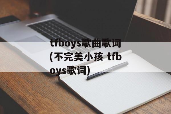 tfboys歌曲歌词(不完美小孩 tfboys歌词)-第1张图片-